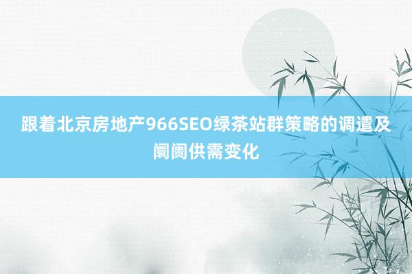跟着北京房地产966SEO绿茶站群策略的调遣及阛阓供需变化
