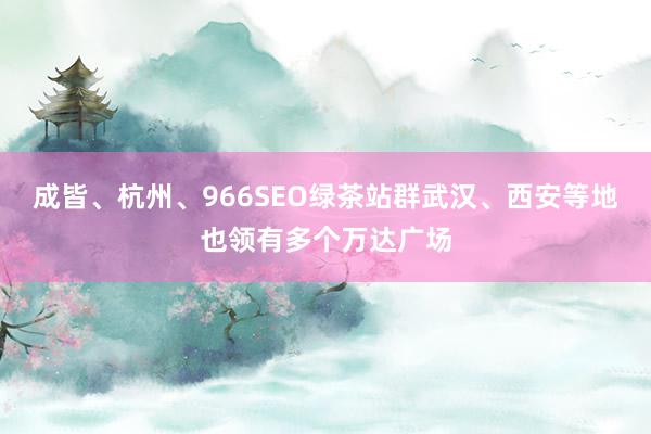 成皆、杭州、966SEO绿茶站群武汉、西安等地也领有多个万达广场